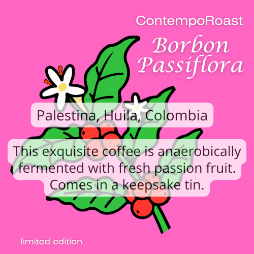 ContempoRoast Borbon Passiflora; from the region of Palestina, Huila Colombia; This exquisite coffee is anaerobically fermented with fresh passion fruit. Comes in a keepsake tin.