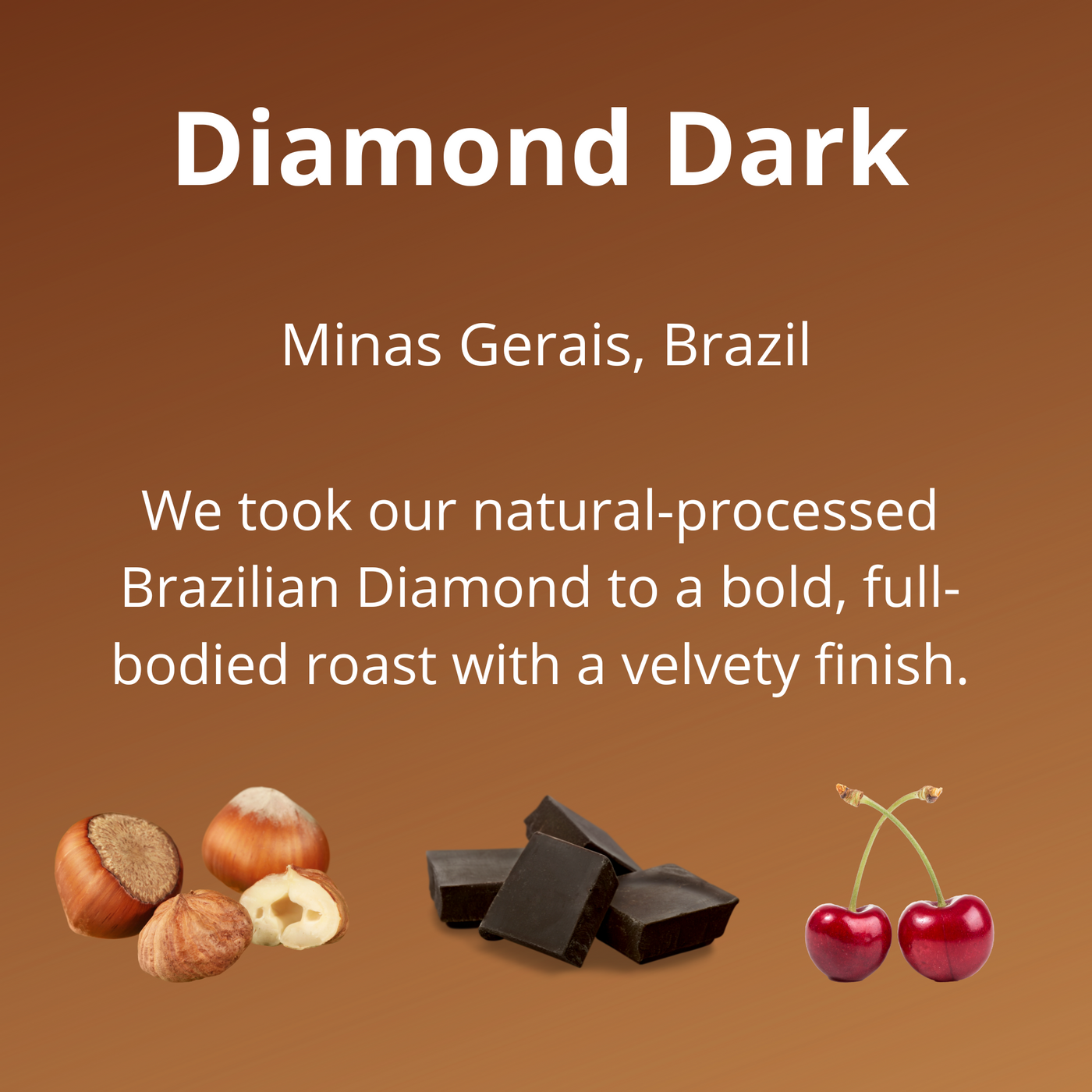 Diamond Dark, Minas Gerais, Brazil, roast level dark, we took our natural-processed Brazilian Diamond to a bold, full-bodied roast with a velvety finish, tasting notes, hazelnuts, dark chocolate, cherry
